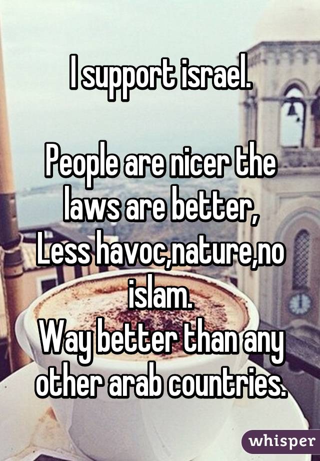 I support israel.

People are nicer the laws are better,
Less havoc,nature,no islam.
Way better than any other arab countries.