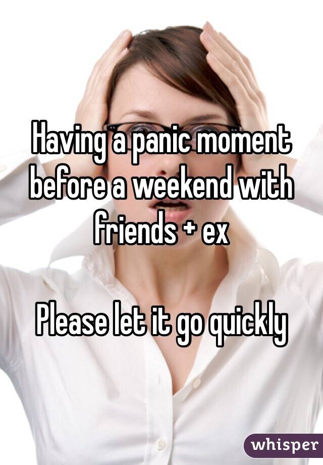 Having a panic moment before a weekend with friends + ex

Please let it go quickly