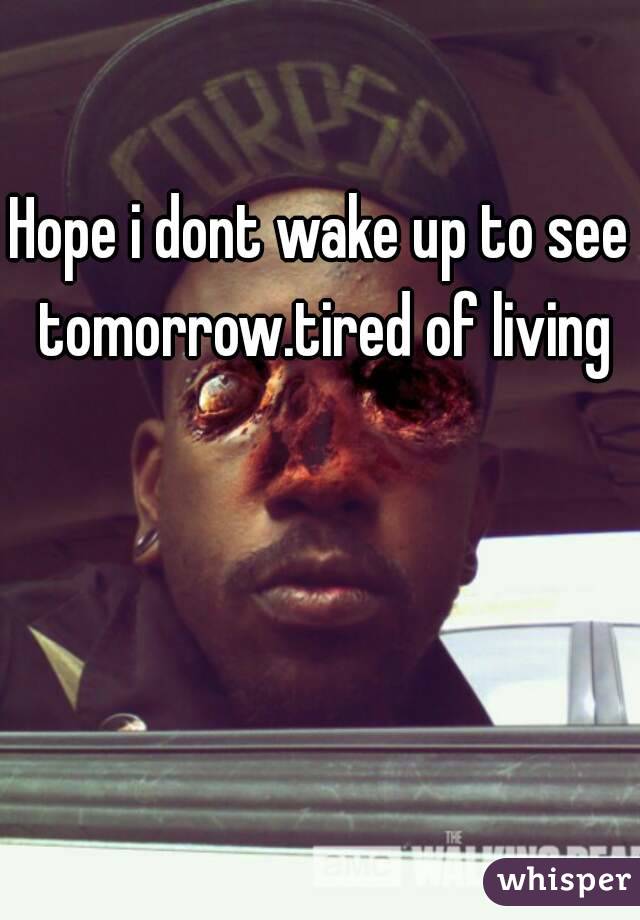 Hope i dont wake up to see tomorrow.tired of living