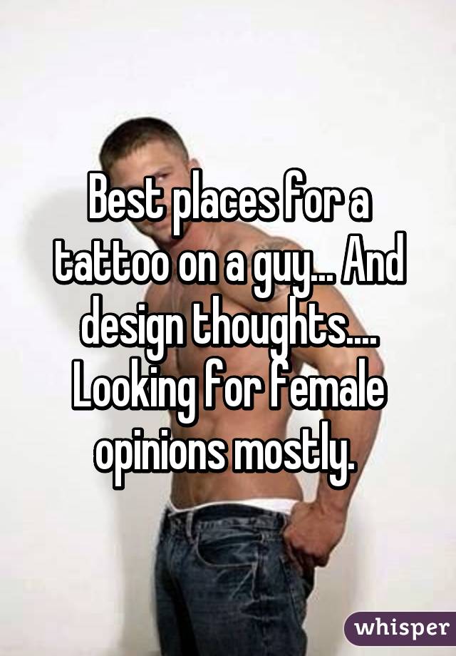 Best places for a tattoo on a guy... And design thoughts.... Looking for female opinions mostly. 