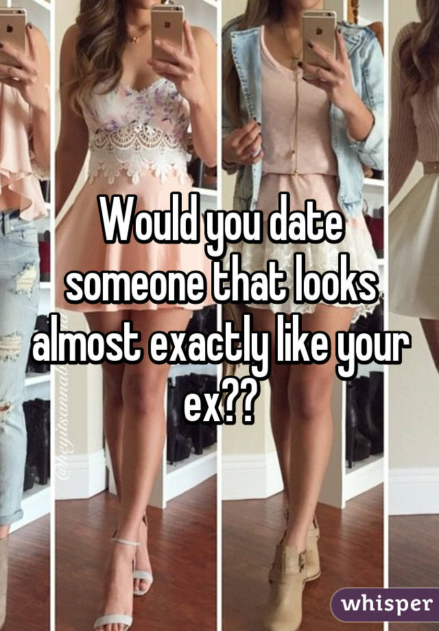 Would you date someone that looks almost exactly like your ex??