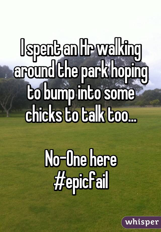 I spent an Hr walking around the park hoping to bump into some chicks to talk too...

No-One here
#epicfail