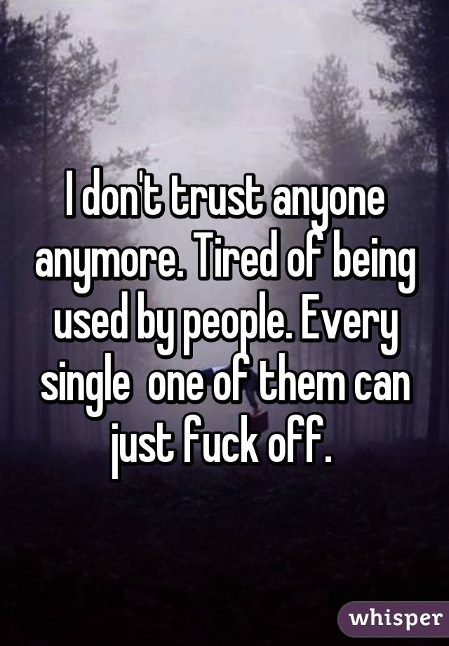 I don't trust anyone anymore. Tired of being used by people. Every single  one of them can just fuck off. 