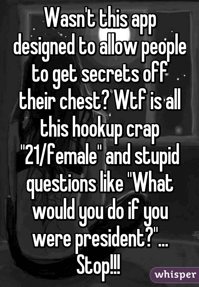 Wasn't this app designed to allow people to get secrets off their chest? Wtf is all this hookup crap "21/female" and stupid questions like "What would you do if you were president?"... Stop!!! 