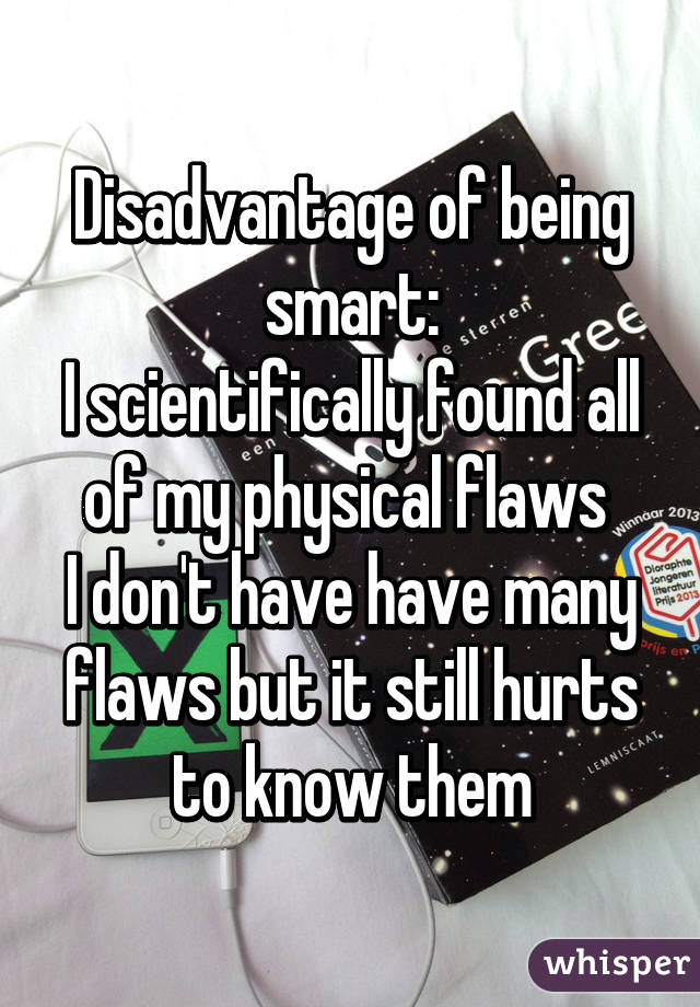 Disadvantage of being smart:
I scientifically found all of my physical flaws 
I don't have have many flaws but it still hurts to know them