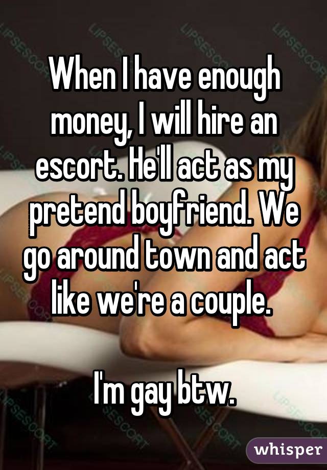 When I have enough money, I will hire an escort. He'll act as my pretend boyfriend. We go around town and act like we're a couple. 

I'm gay btw.