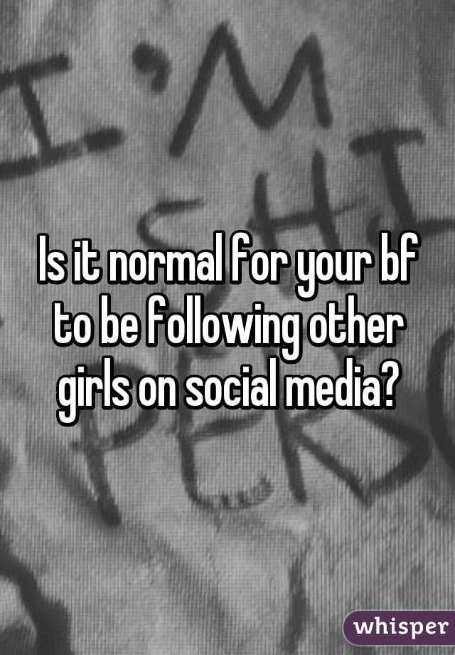 Is it normal for your bf to be following other girls on social media?