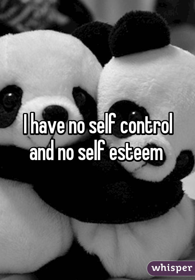 I have no self control and no self esteem 