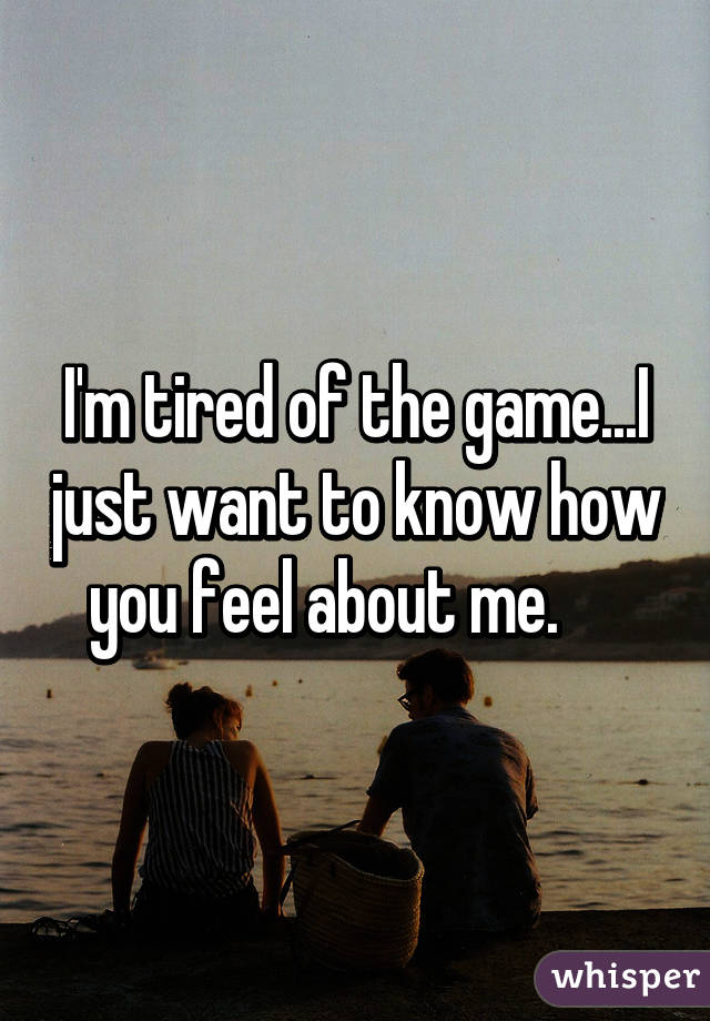 I'm tired of the game...I just want to know how you feel about me.     