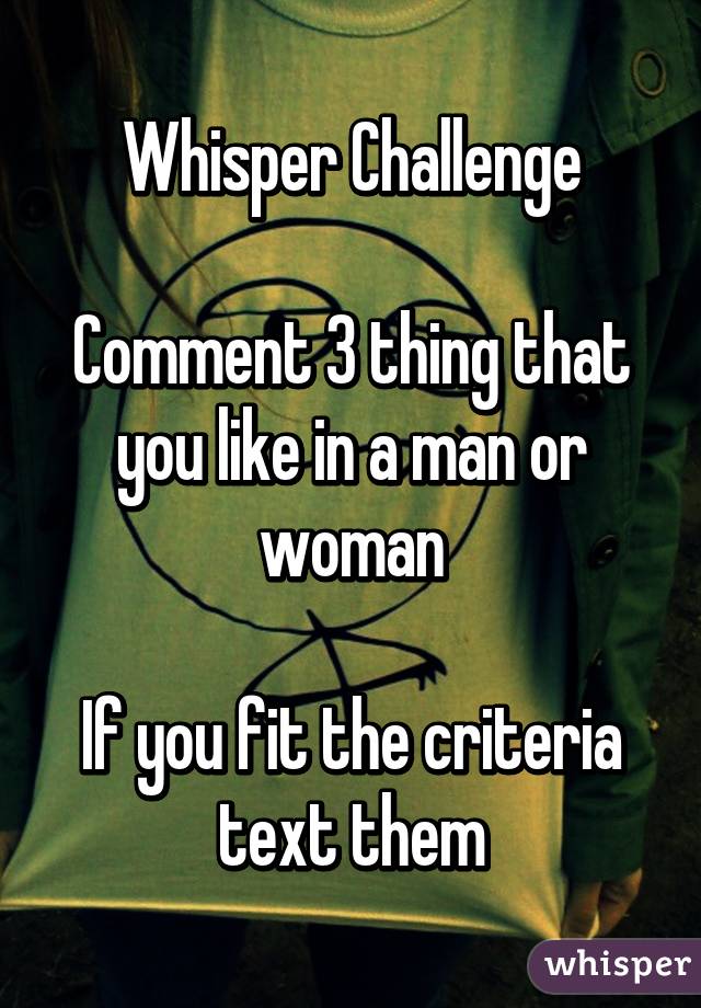 Whisper Challenge

Comment 3 thing that you like in a man or woman

If you fit the criteria text them