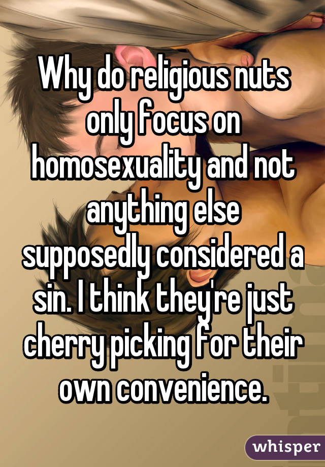 Why do religious nuts only focus on homosexuality and not anything else supposedly considered a sin. I think they're just cherry picking for their own convenience.
