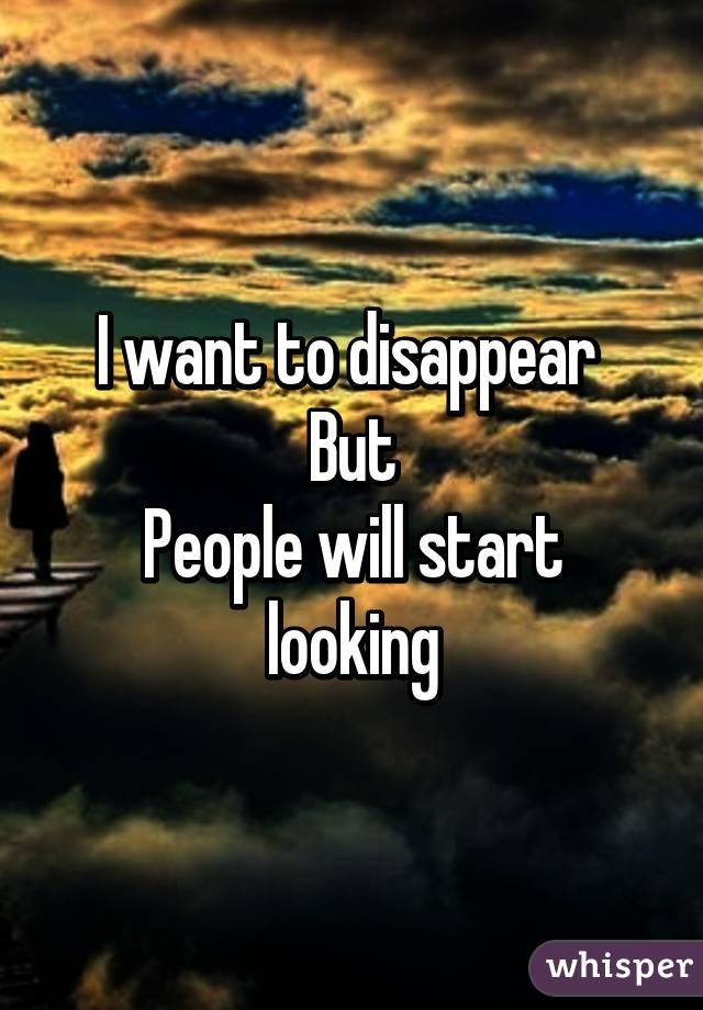 I want to disappear 
But
People will start looking