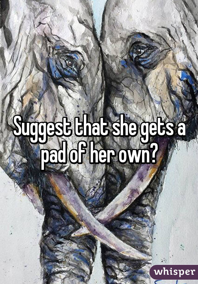 Suggest that she gets a pad of her own?