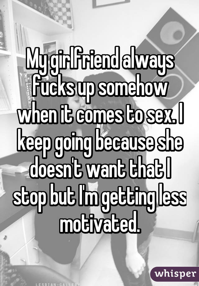 My girlfriend always fucks up somehow when it comes to sex. I keep going because she doesn't want that I stop but I'm getting less motivated.
