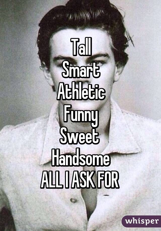 Tall
Smart
Athletic
Funny
Sweet 
Handsome
ALL I ASK FOR 