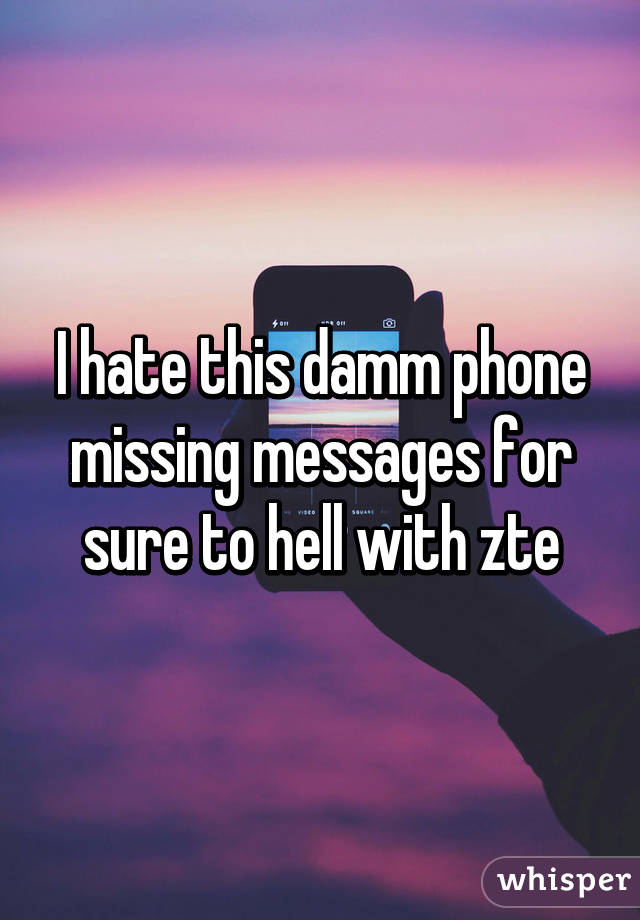 I hate this damm phone missing messages for sure to hell with zte
