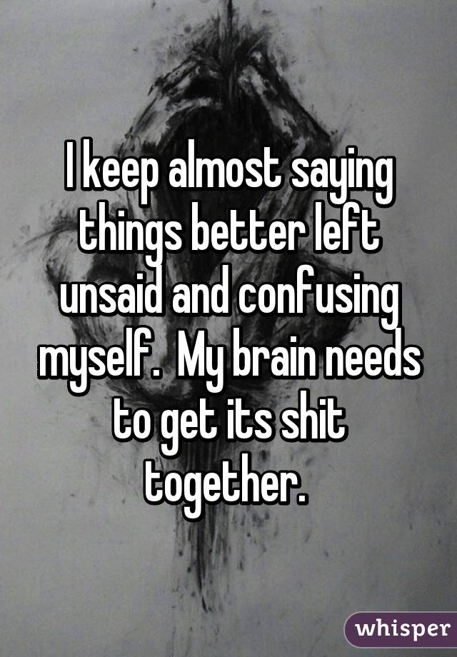 I keep almost saying things better left unsaid and confusing myself.  My brain needs to get its shit together. 