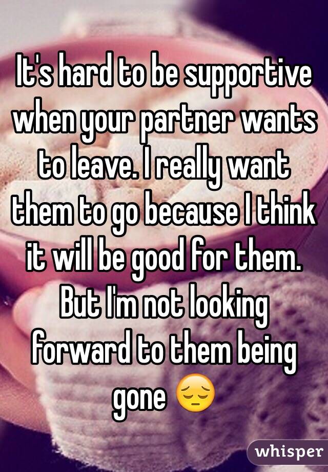 It's hard to be supportive when your partner wants to leave. I really want them to go because I think it will be good for them. But I'm not looking forward to them being gone 😔
