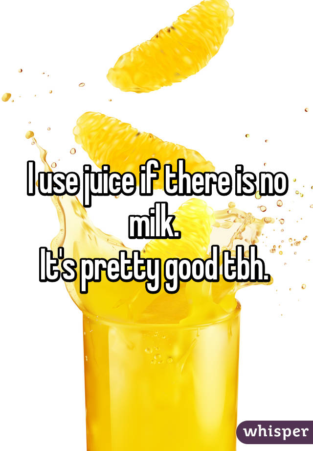 I use juice if there is no milk. 
It's pretty good tbh. 