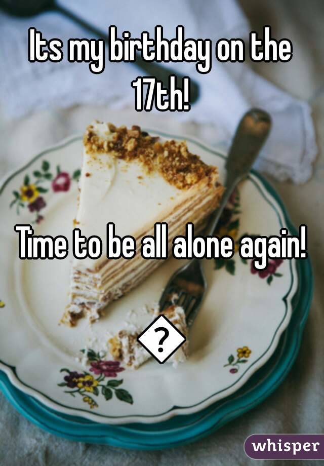 Its my birthday on the 17th! 


Time to be all alone again!

😕
