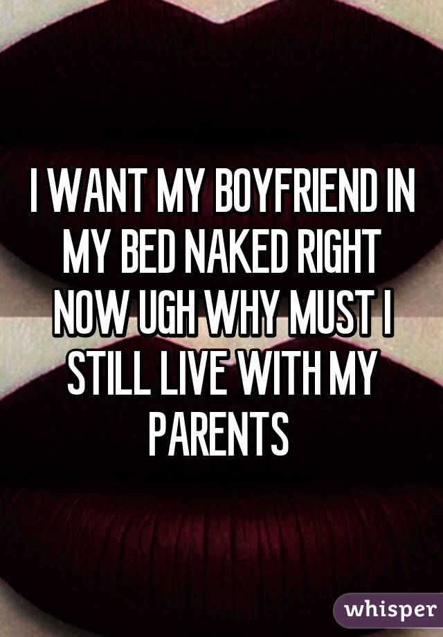 I WANT MY BOYFRIEND IN MY BED NAKED RIGHT NOW UGH WHY MUST I STILL LIVE WITH MY PARENTS 