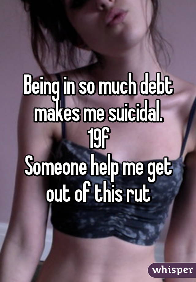 Being in so much debt makes me suicidal.
19f
Someone help me get out of this rut