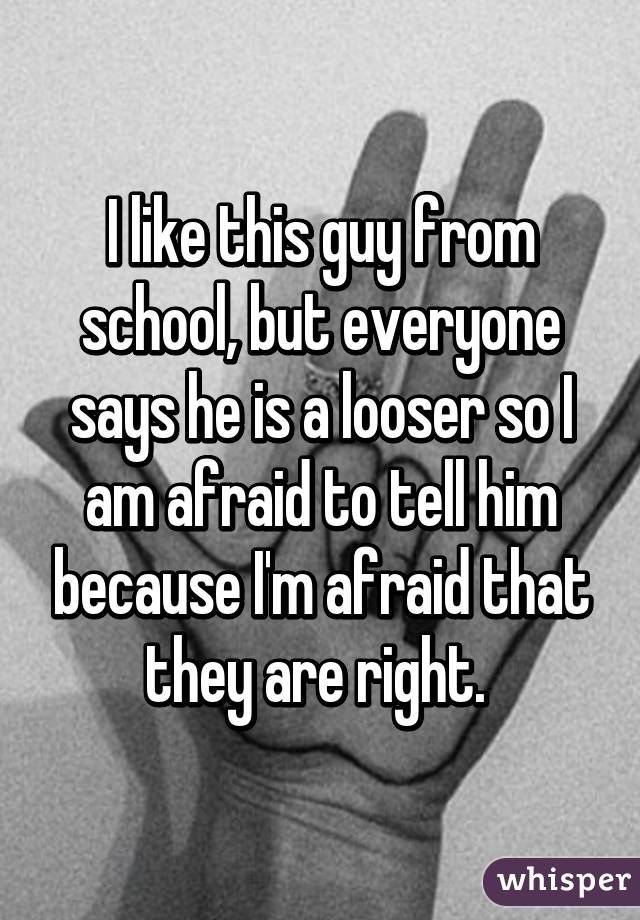 I like this guy from school, but everyone says he is a looser so I am afraid to tell him because I'm afraid that they are right. 