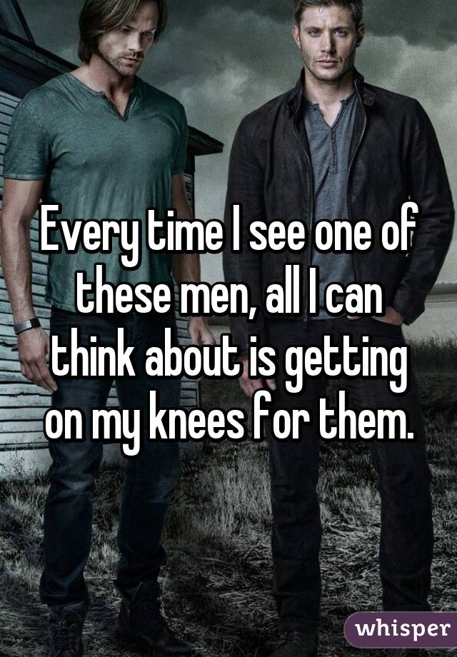 Every time I see one of these men, all I can think about is getting on my knees for them.