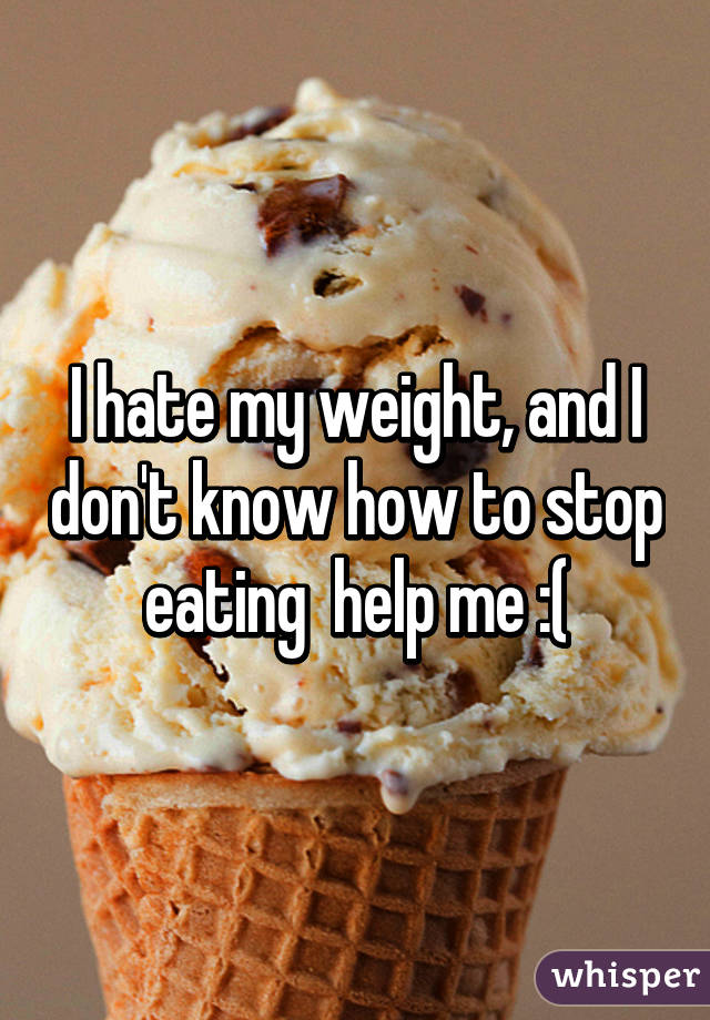 I hate my weight, and I don't know how to stop eating  help me :(
