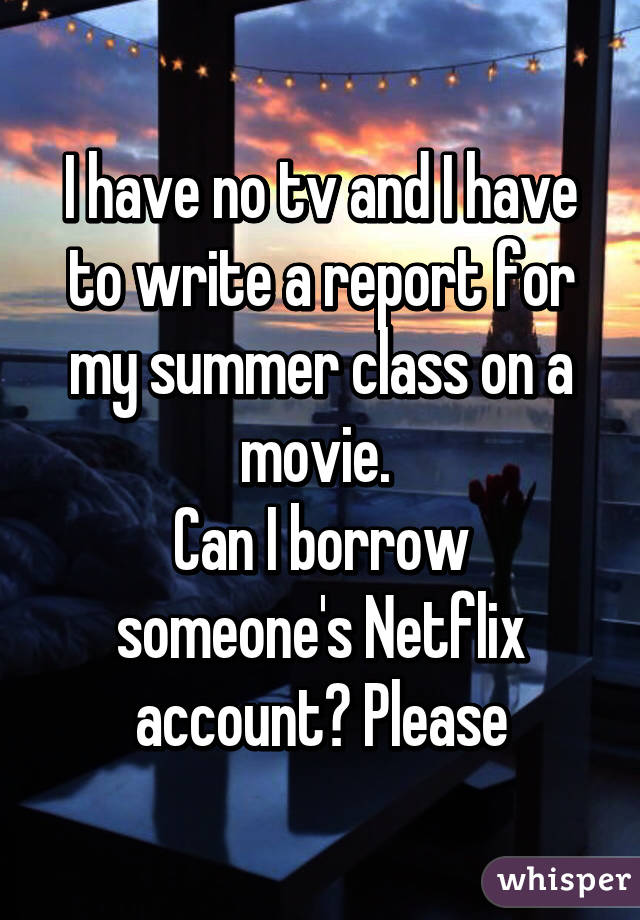I have no tv and I have to write a report for my summer class on a movie. 
Can I borrow someone's Netflix account? Please