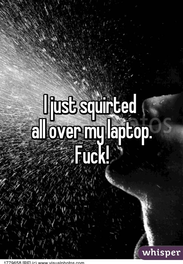 I just squirted 
all over my laptop.
Fuck!