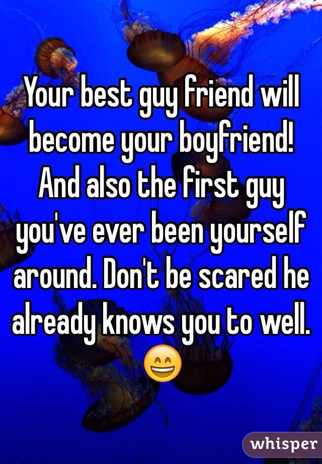 Your best guy friend will become your boyfriend! And also the first guy you've ever been yourself around. Don't be scared he already knows you to well. 😄