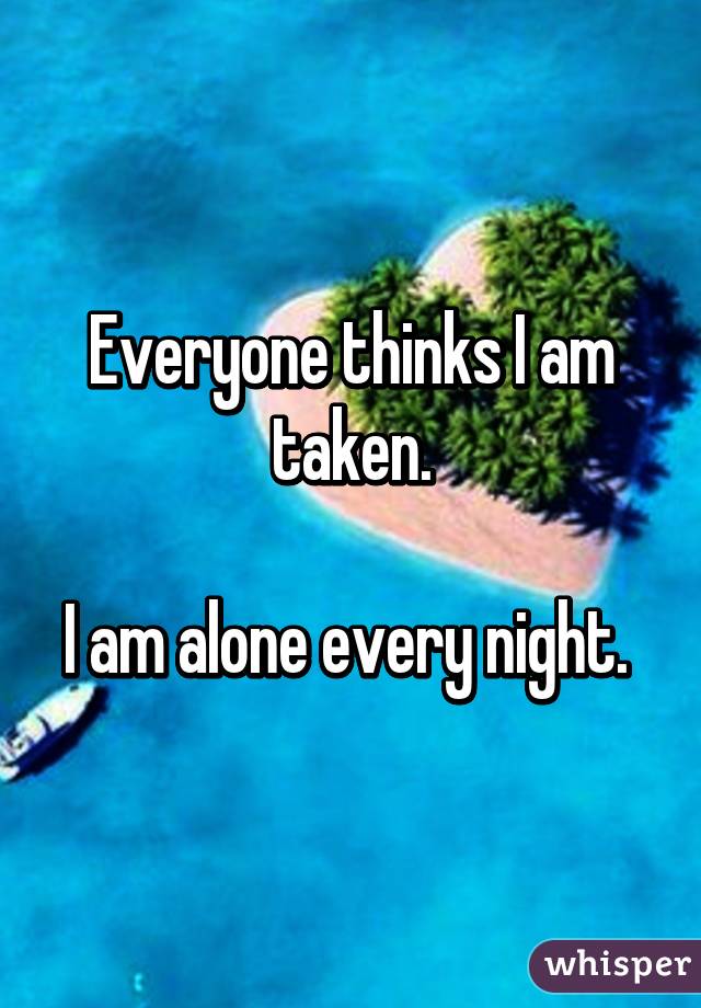 Everyone thinks I am taken.

I am alone every night. 