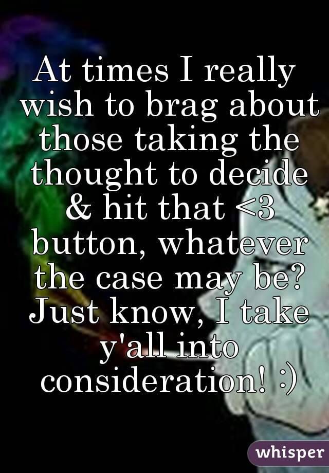 At times I really wish to brag about those taking the thought to decide & hit that <3 button, whatever the case may be? Just know, I take y'all into consideration! :)