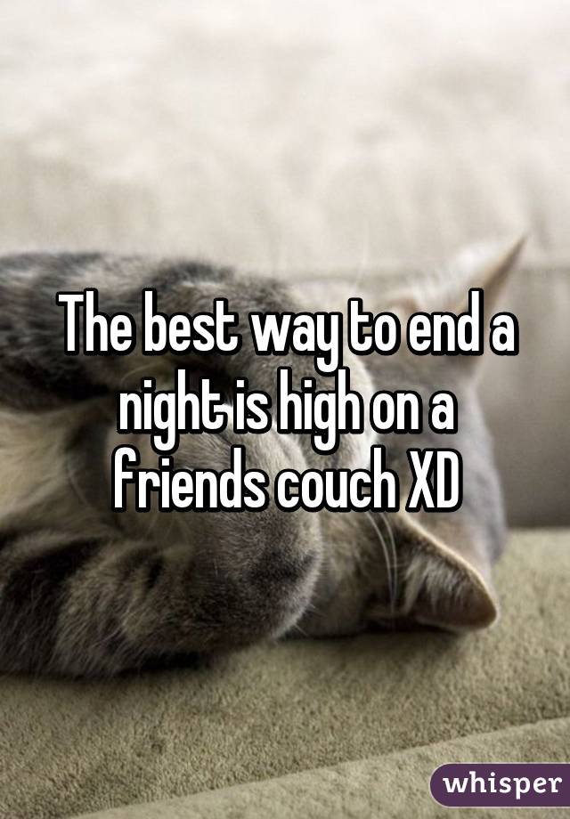 The best way to end a night is high on a friends couch XD