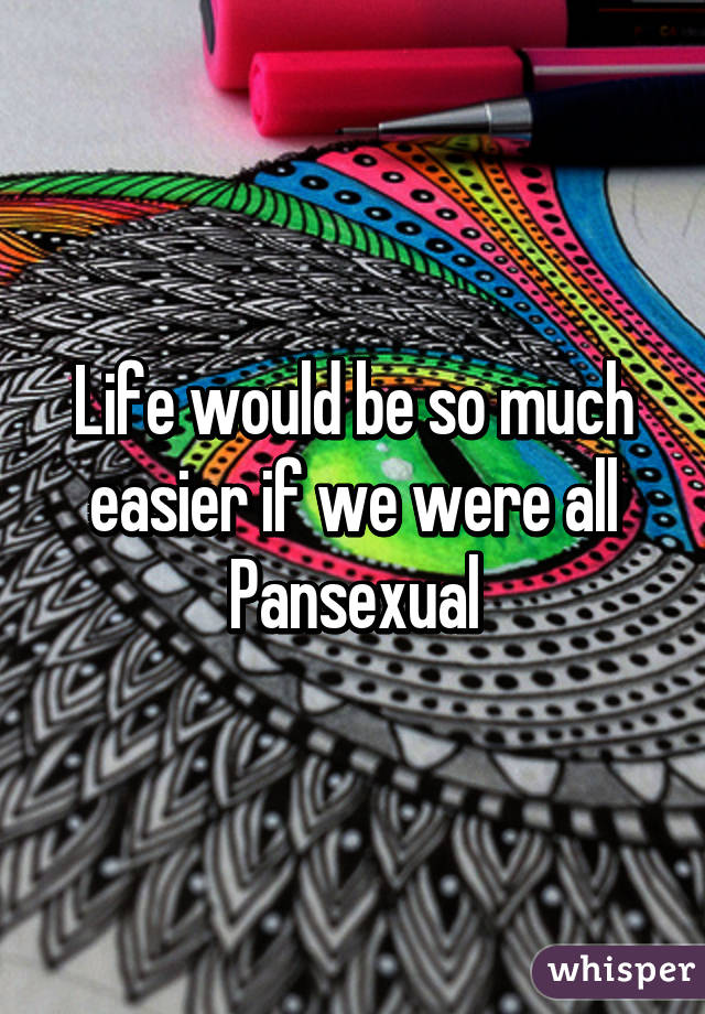 Life would be so much easier if we were all Pansexual