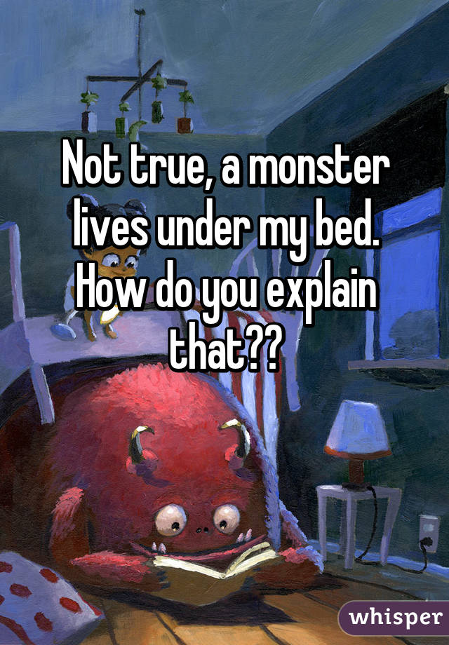 Not true, a monster lives under my bed.
How do you explain that??

