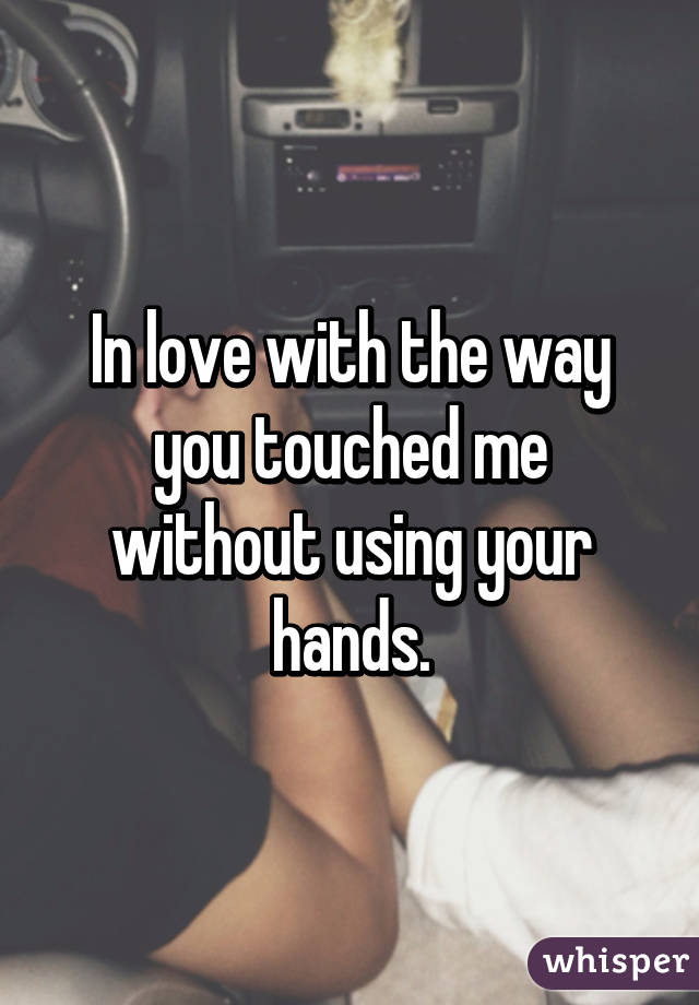 In love with the way you touched me without using your hands.