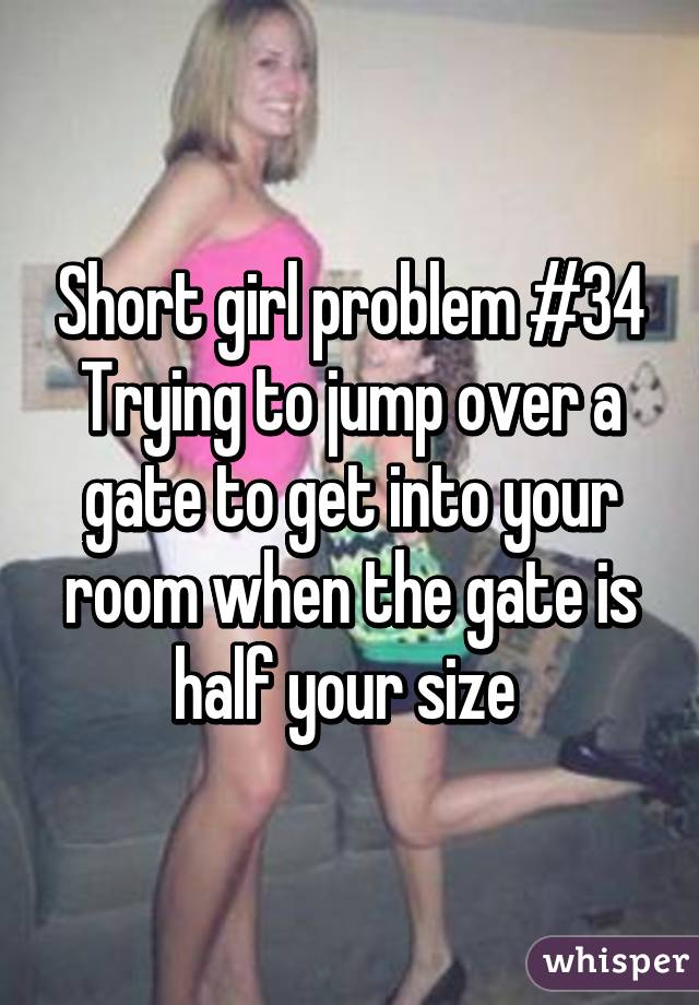 Short girl problem #34
Trying to jump over a gate to get into your room when the gate is half your size 