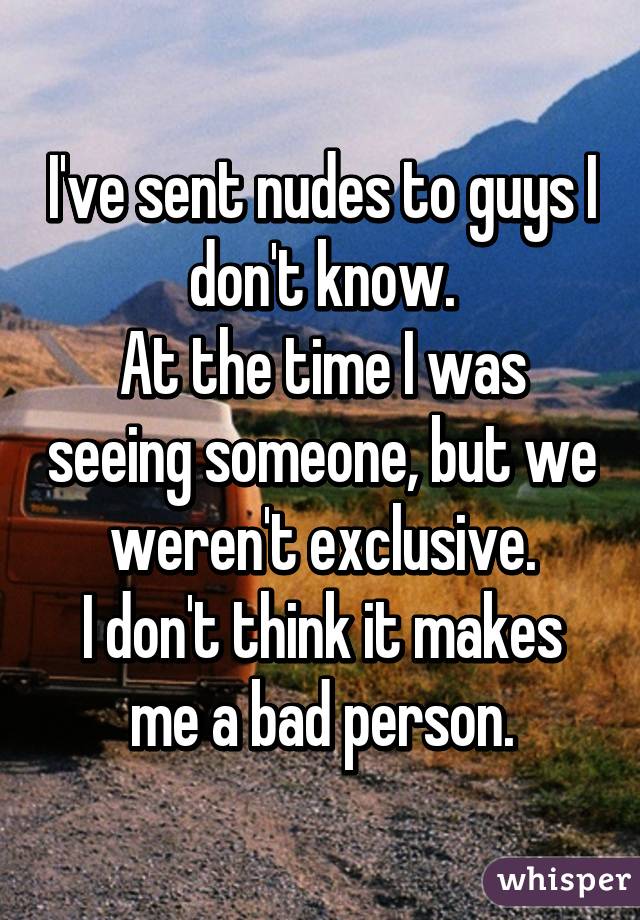 I've sent nudes to guys I don't know.
At the time I was seeing someone, but we weren't exclusive.
I don't think it makes me a bad person.