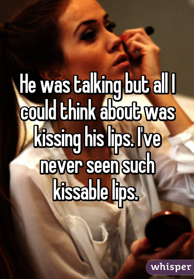He was talking but all I could think about was kissing his lips. I've never seen such kissable lips. 