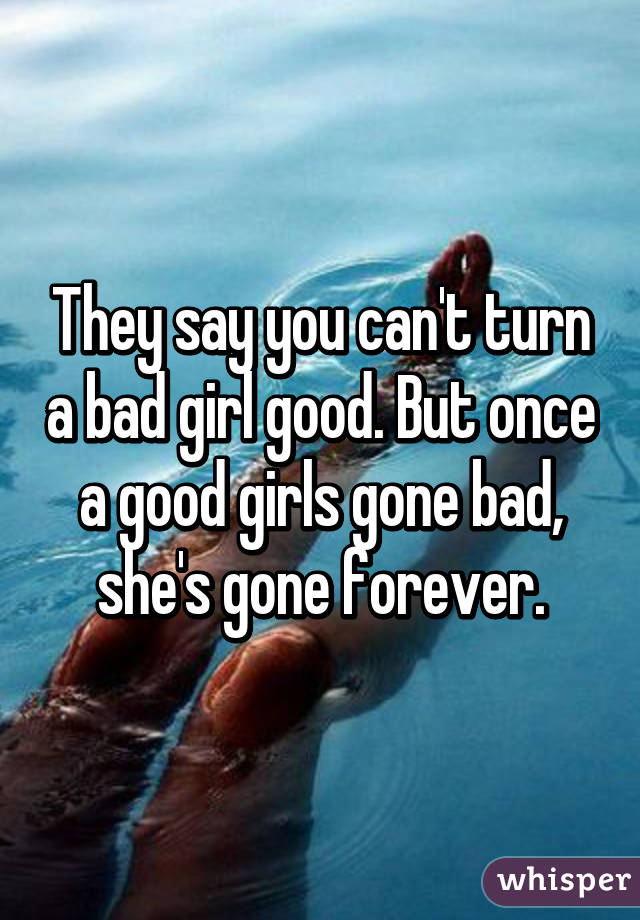 They say you can't turn a bad girl good. But once a good girls gone bad, she's gone forever.