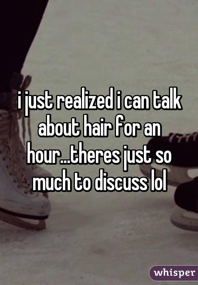 i just realized i can talk about hair for an hour...theres just so much to discuss lol