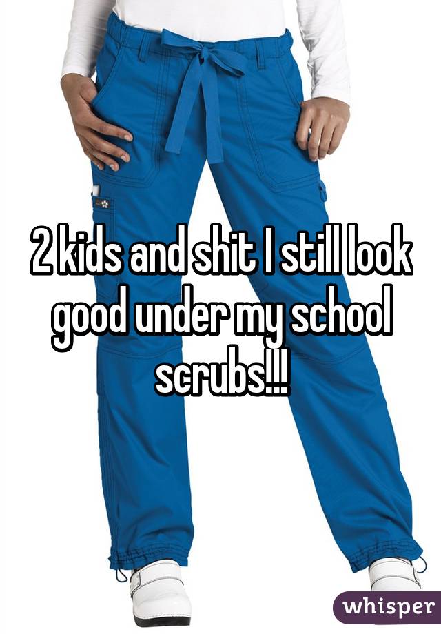 2 kids and shit I still look good under my school scrubs!!!