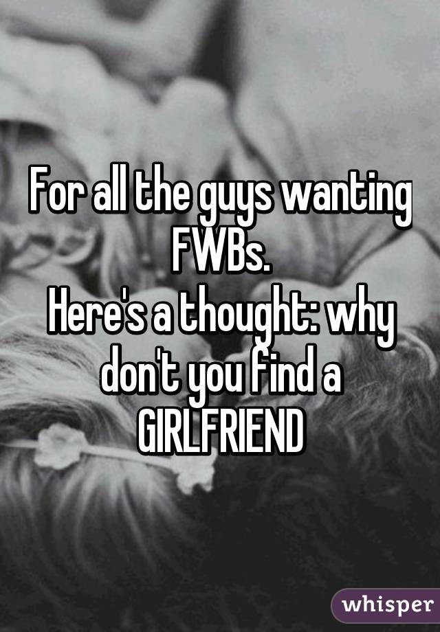 For all the guys wanting FWBs.
Here's a thought: why don't you find a GIRLFRIEND