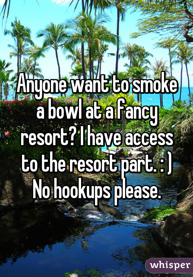 Anyone want to smoke a bowl at a fancy resort? I have access to the resort part. : ) No hookups please.