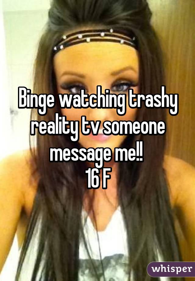Binge watching trashy reality tv someone message me!! 
16 F