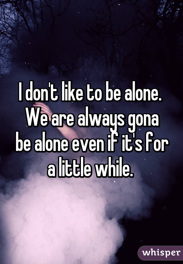 I don't like to be alone. 
We are always gona be alone even if it's for a little while. 