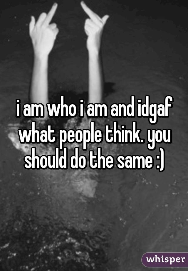 i am who i am and idgaf what people think. you should do the same :)