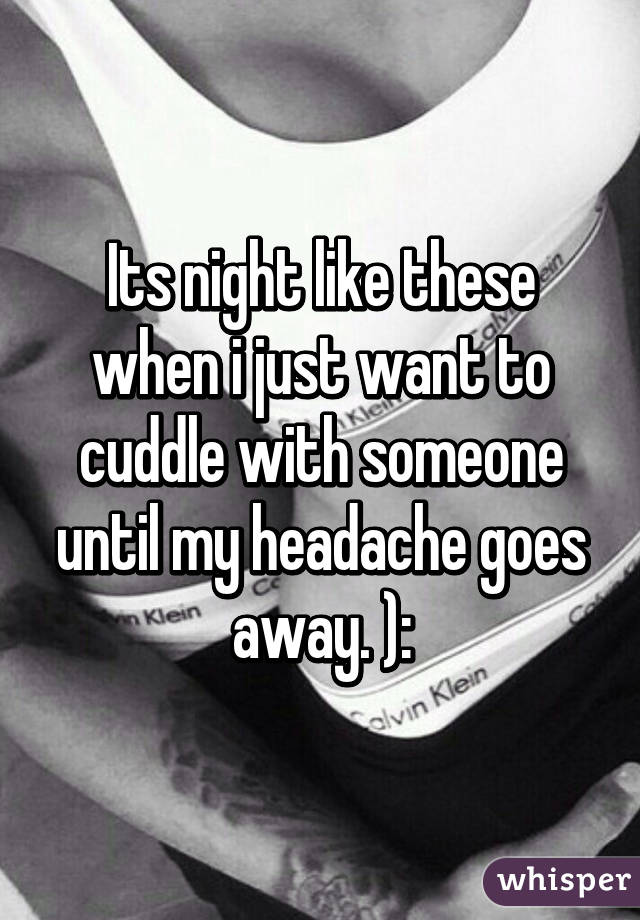 Its night like these when i just want to cuddle with someone until my headache goes away. ):